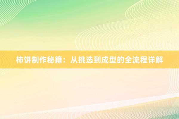 柿饼制作秘籍：从挑选到成型的全流程详解