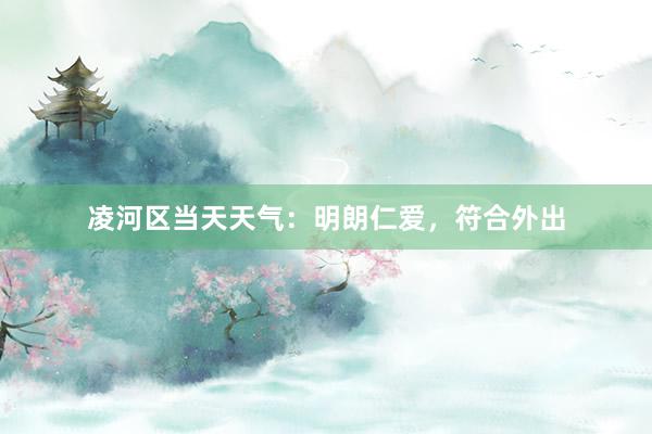 凌河区当天天气：明朗仁爱，符合外出